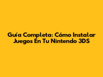 Guía Completa: Cómo Instalar Juegos En Tu Nintendo 3DS