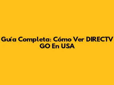 Guía Completa: Cómo Ver DIRECTV GO En USA
