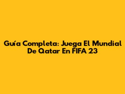 Guía Completa: Juega El Mundial De Qatar En FIFA 23