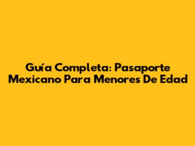 Guía Completa: Pasaporte Mexicano Para Menores De Edad
