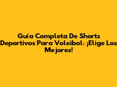 Guía Completa De Shorts Deportivos Para Voleibol: ¡Elige Los Mejores!