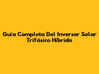 Guía Completa Del Inversor Solar Trifásico Híbrido
