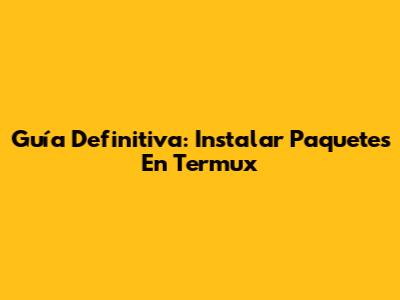 Guía Definitiva: Instalar Paquetes En Termux