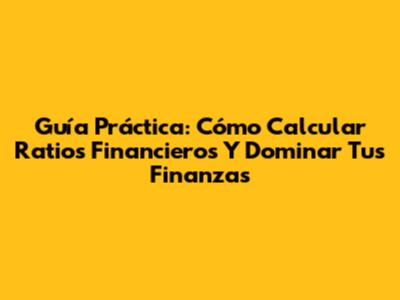 Guía Práctica: Cómo Calcular Ratios Financieros Y Dominar Tus Finanzas