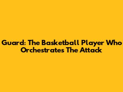 Guard: The Basketball Player Who Orchestrates The Attack
