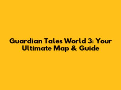 Guardian Tales World 3: Your Ultimate Map & Guide