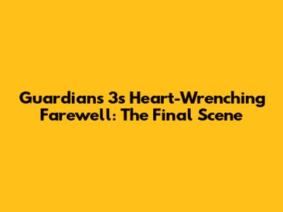 Guardians 3's Heart-Wrenching Farewell: The Final Scene