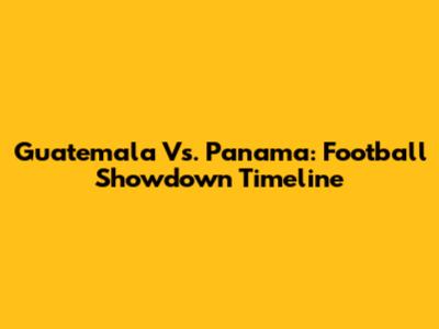 Guatemala Vs. Panama: Football Showdown Timeline