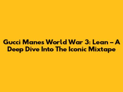 Gucci Mane's 'World War 3: Lean' – A Deep Dive Into The Iconic Mixtape