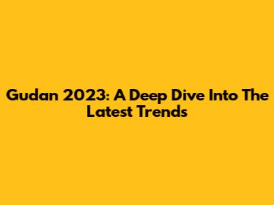 Gudan 2023: A Deep Dive Into The Latest Trends