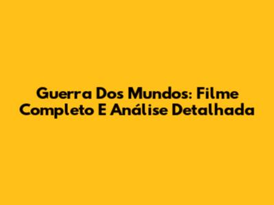 Guerra Dos Mundos: Filme Completo E Análise Detalhada