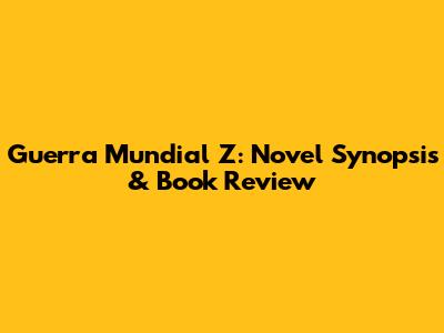 Guerra Mundial Z: Novel Synopsis & Book Review
