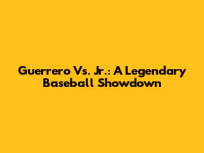 Guerrero Vs. Jr.: A Legendary Baseball Showdown