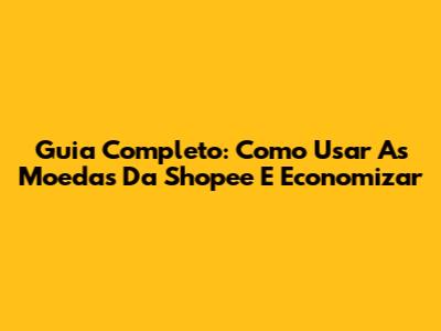 Guia Completo: Como Usar As Moedas Da Shopee E Economizar