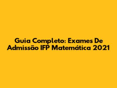 Guia Completo: Exames De Admissão IFP Matemática 2021