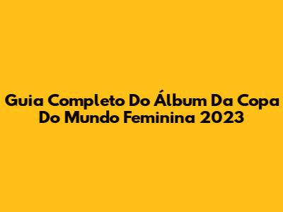 Guia Completo Do Álbum Da Copa Do Mundo Feminina 2023