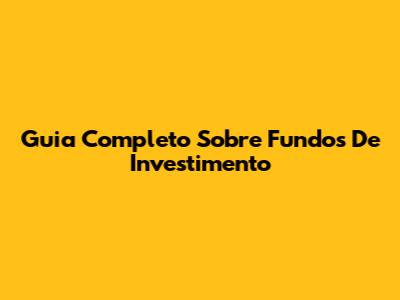 Guia Completo Sobre Fundos De Investimento