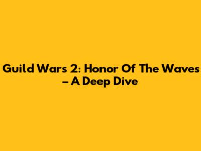 Guild Wars 2: Honor Of The Waves – A Deep Dive