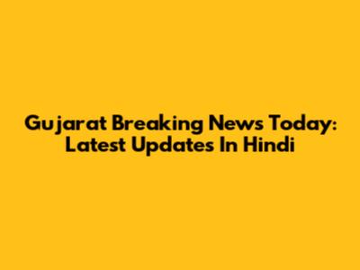 Gujarat Breaking News Today: Latest Updates In Hindi