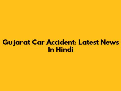 Gujarat Car Accident: Latest News In Hindi