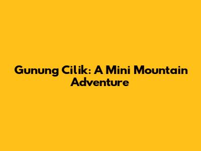 Gunung Cilik: A Mini Mountain Adventure