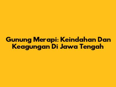 Gunung Merapi: Keindahan Dan Keagungan Di Jawa Tengah