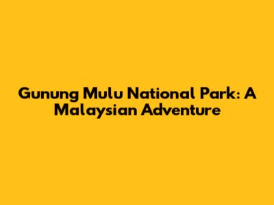 Gunung Mulu National Park: A Malaysian Adventure