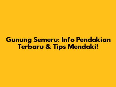 Gunung Semeru: Info Pendakian Terbaru & Tips Mendaki!