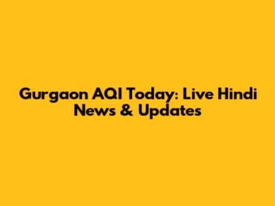 Gurgaon AQI Today: Live Hindi News & Updates