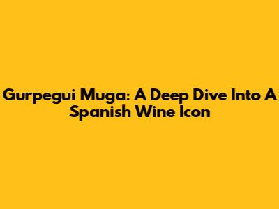 Gurpegui Muga: A Deep Dive Into A Spanish Wine Icon