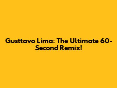 Gusttavo Lima: The Ultimate 60-Second Remix!