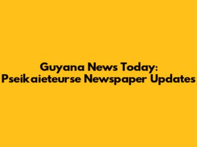 Guyana News Today: Pseikaieteurse Newspaper Updates
