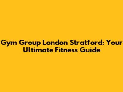 Gym Group London Stratford: Your Ultimate Fitness Guide