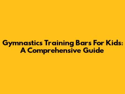 Gymnastics Training Bars For Kids: A Comprehensive Guide