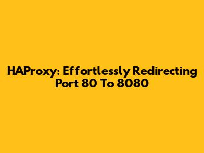 HAProxy: Effortlessly Redirecting Port 80 To 8080