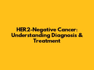 HER2-Negative Cancer: Understanding Diagnosis & Treatment