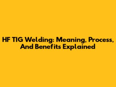HF TIG Welding: Meaning, Process, And Benefits Explained