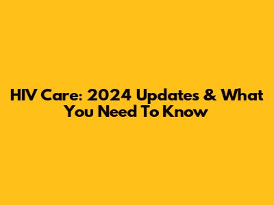 HIV Care: 2024 Updates & What You Need To Know