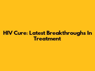 HIV Cure: Latest Breakthroughs In Treatment