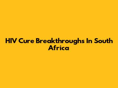 HIV Cure Breakthroughs In South Africa