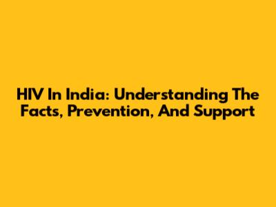 HIV In India: Understanding The Facts, Prevention, And Support