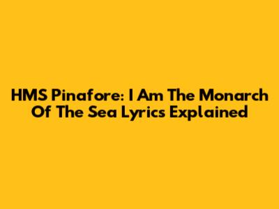 HMS Pinafore: "I Am The Monarch Of The Sea" Lyrics Explained