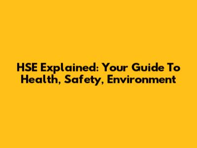 HSE Explained: Your Guide To Health, Safety, Environment