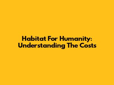 Habitat For Humanity: Understanding The Costs