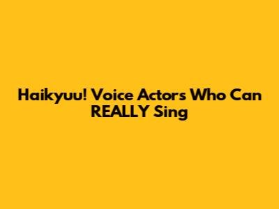Haikyuu! Voice Actors Who Can REALLY Sing