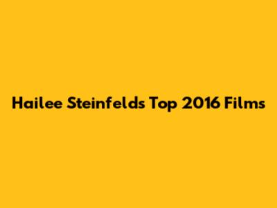 Hailee Steinfeld's Top 2016 Films