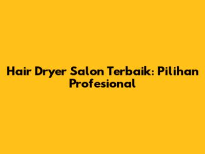Hair Dryer Salon Terbaik: Pilihan Profesional