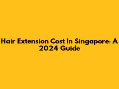 Hair Extension Cost In Singapore: A 2024 Guide