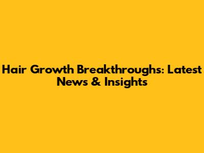 Hair Growth Breakthroughs: Latest News & Insights