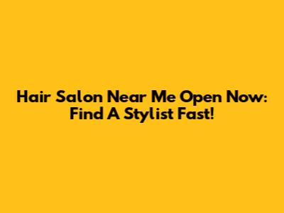 Hair Salon Near Me Open Now: Find A Stylist Fast!